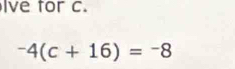 Ive for c.
-4(c+16)=-8