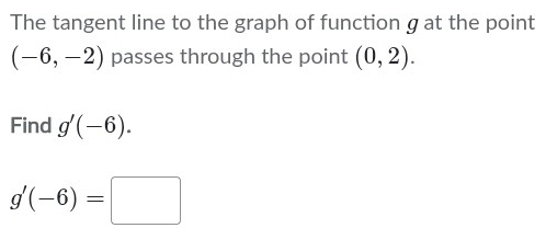 The tangent line to the graph of function g at the point
(-6,-2) passes through the point (0,2). 
Find g'(-6).
g'(-6)=□