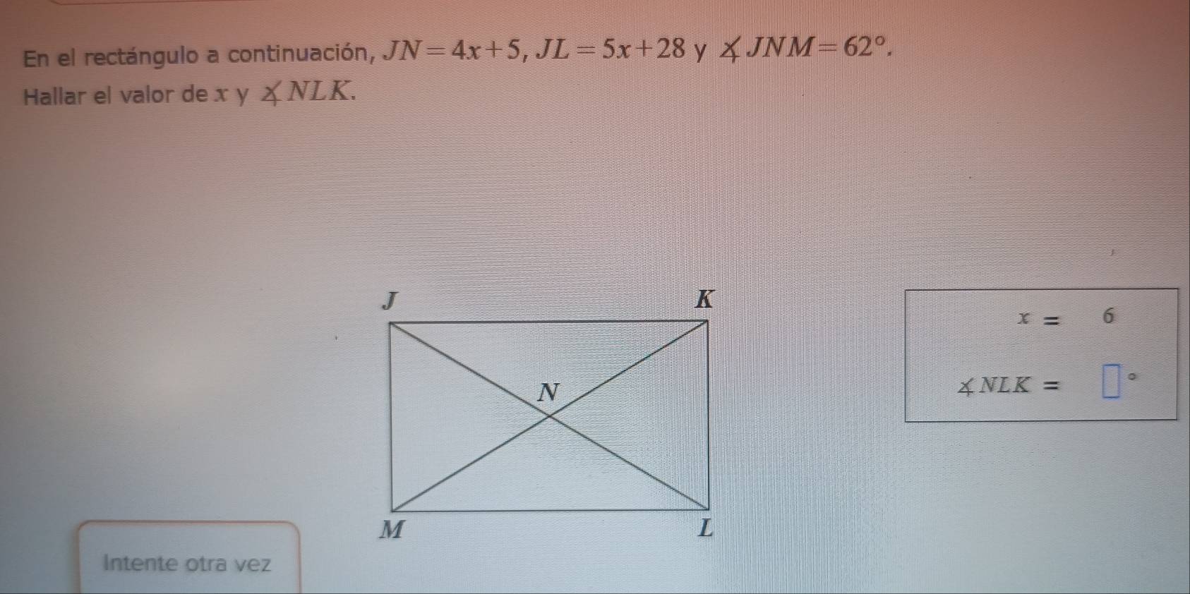 En el rectángulo a continuación, JN=4x+5, JL=5x+28 y ∠ JNM=62°. 
Hallar el valor de x y ∠ NLK.
x=6
∠ NLK= □°
Intente otra vez