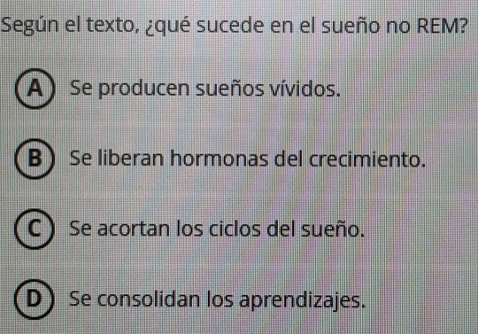 Según el texto, ¿qué sucede en el sueño no REM?
A) Se producen sueños vívidos.
BSe liberan hormonas del crecimiento.
C)Se acortan los ciclos del sueño.
DSe consolidan los aprendizajes.