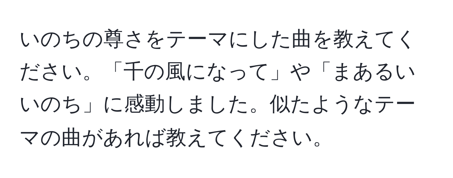 いのちの尊さをテーマにした曲を教えてください。「千の風になって」や「まあるいいのち」に感動しました。似たようなテーマの曲があれば教えてください。