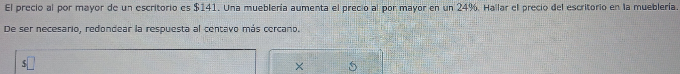 El precio al por mayor de un escritorio es $141. Una mueblería aumenta el precio al por mayor en un 24%. Hallar el precio del escritorio en la mueblería. 
De ser necesario, redondear la respuesta al centavo más cercano.
X