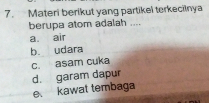 Materi berikut yang partikel terkecilnya
berupa atom adalah ....
a. air
b. udara
c. asam cuka
d. garam dapur
e. kawat tembaga