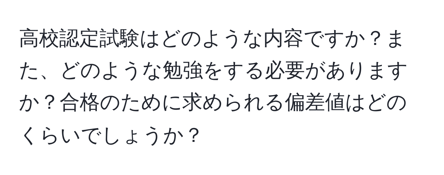 高校認定試験はどのような内容ですか？また、どのような勉強をする必要がありますか？合格のために求められる偏差値はどのくらいでしょうか？