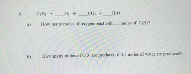 C_3H_8+ _  O_2 _  CO_2+ _  H_2O
a) How many moles of oxygen react with 11 moles of C_3H_8 ? 
b) How many moles of CO_2 are produced if 3.5 moles of water are produced?