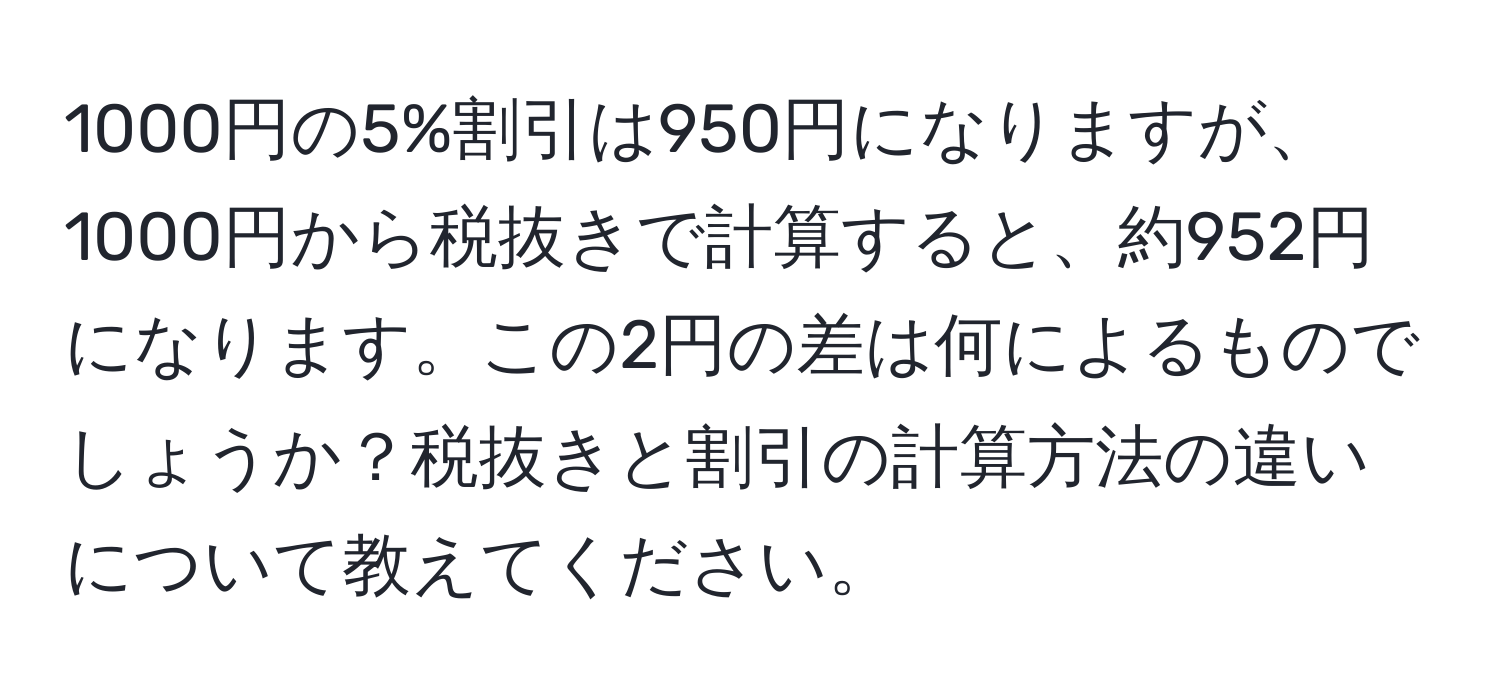 1000円の5%割引は950円になりますが、1000円から税抜きで計算すると、約952円になります。この2円の差は何によるものでしょうか？税抜きと割引の計算方法の違いについて教えてください。