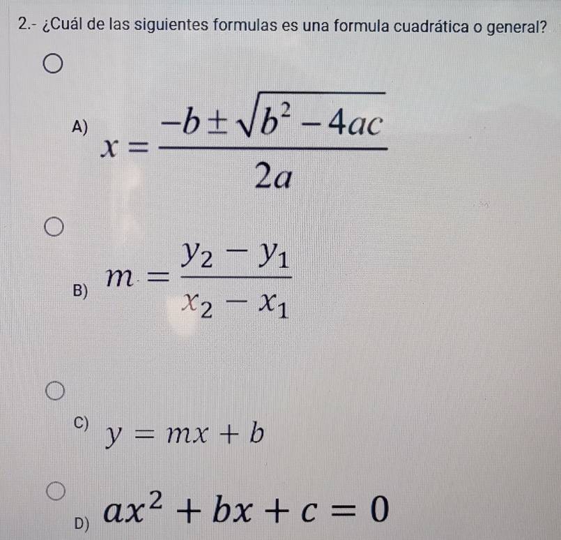 2.- ¿Cuál de las siguientes formulas es una formula cuadrática o general?
A) x= (-b± sqrt(b^2-4ac))/2a 
B) m=frac y_2-y_1x_2-x_1
C) y=mx+b
D) ax^2+bx+c=0