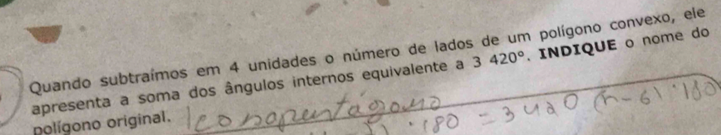 Quando subtraímos em 4 unidades o número de lados de um polígono convexo, ele 
apresenta a soma dos ângulos internos equivalente a 3420°. INDIQUE o nome do 
polígono original.