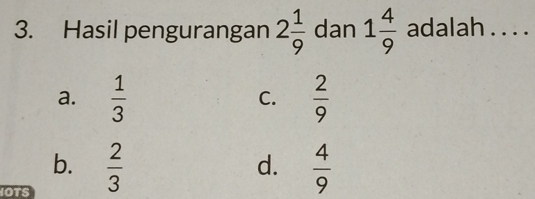 Hasil pengurangan 2 1/9  dan 1 4/9  adalah . . . .
a.  1/3   2/9 
C.
b.  2/3   4/9 
d.
OTS