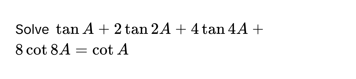 Solve $tan A + 2 tan 2A + 4 tan 4A + 8 cot 8A = cot A$