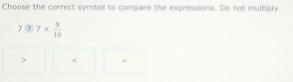 Choose the correct symbol to compare the expressions. Do not multiply.
7(?· 7*  9/10  < ,