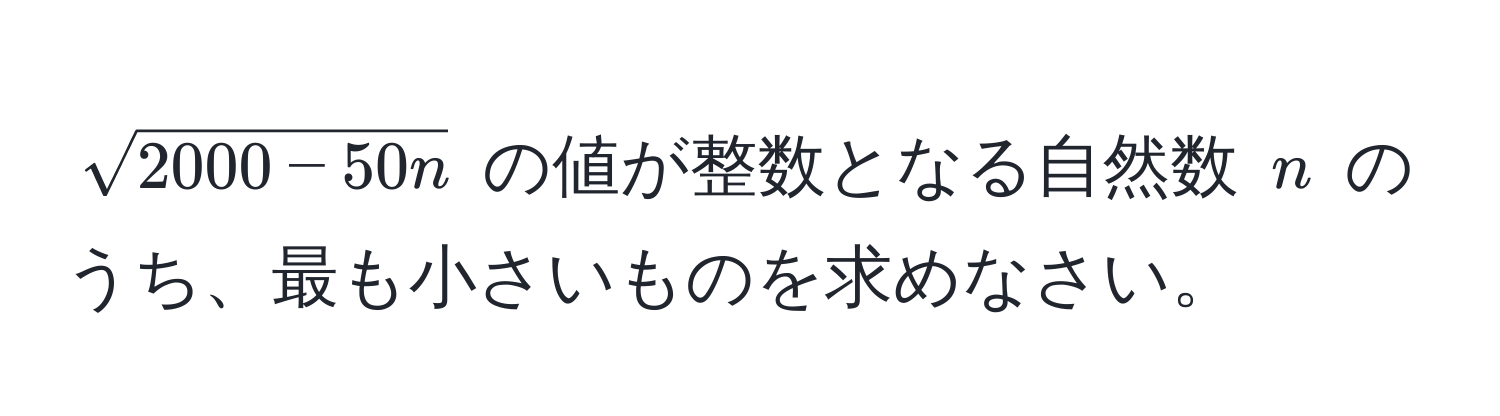 $ sqrt(2000 - 50n) $ の値が整数となる自然数 $ n $ のうち、最も小さいものを求めなさい。