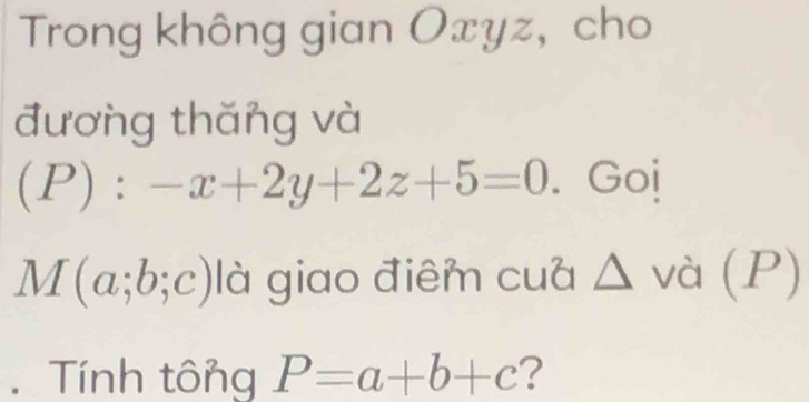 Trong không gian Oxyz, cho 
đương thăng và
(P):-x+2y+2z+5=0. Goj
M(a;b;c) là giao điêm cua △ v à (P). Tính tông P=a+b+c ?