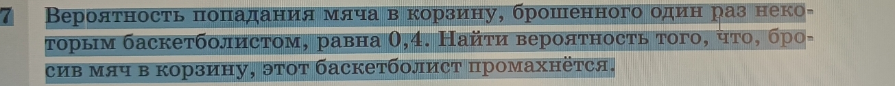 7 Βерояτность πоπадания мяча в корзину, брошенного один раз неко- 
τорым баскетболистом, равна θ, 4. Найτи верояτносτь τого, чτо, бро- 
сив мяч в корзину, эτот баскетболист промахнёτся.