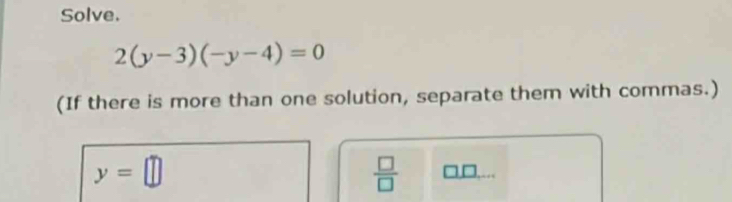 Solve.
2(y-3)(-y-4)=0
(If there is more than one solution, separate them with commas.)
y=□
 □ /□   □ □ 1