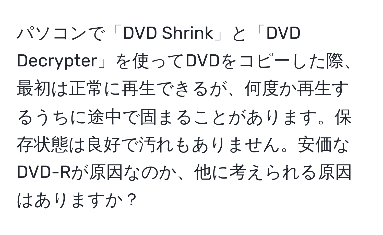 パソコンで「DVD Shrink」と「DVD Decrypter」を使ってDVDをコピーした際、最初は正常に再生できるが、何度か再生するうちに途中で固まることがあります。保存状態は良好で汚れもありません。安価なDVD-Rが原因なのか、他に考えられる原因はありますか？