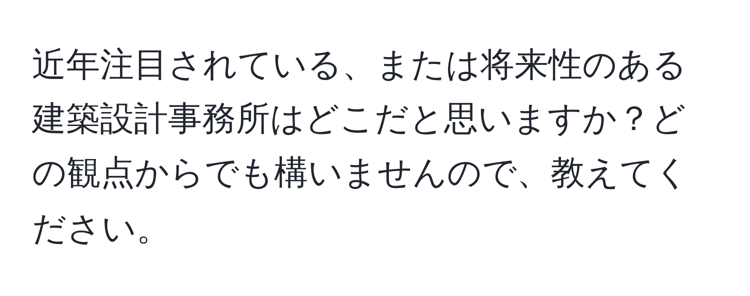 近年注目されている、または将来性のある建築設計事務所はどこだと思いますか？どの観点からでも構いませんので、教えてください。