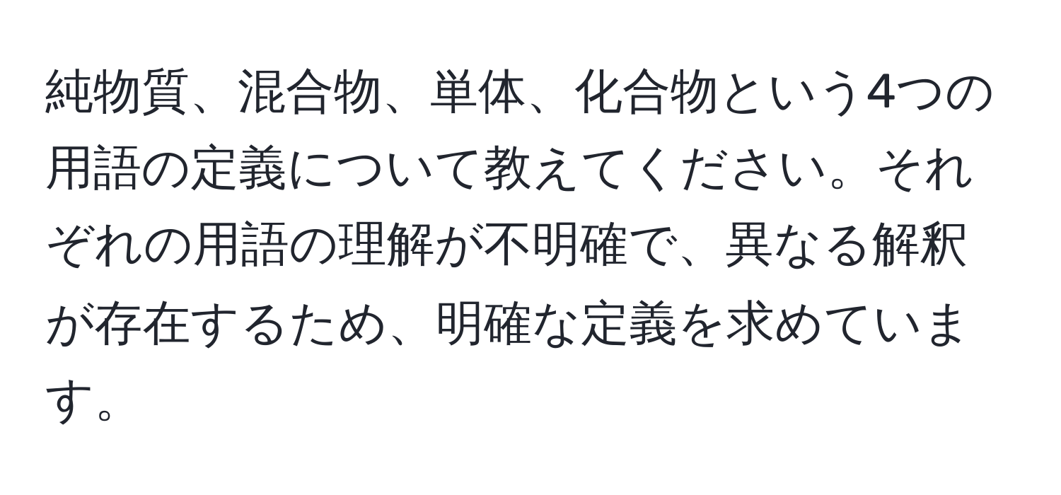 純物質、混合物、単体、化合物という4つの用語の定義について教えてください。それぞれの用語の理解が不明確で、異なる解釈が存在するため、明確な定義を求めています。