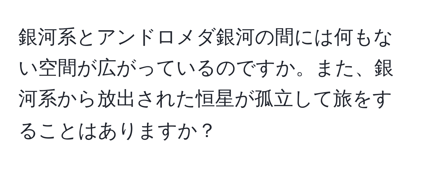 銀河系とアンドロメダ銀河の間には何もない空間が広がっているのですか。また、銀河系から放出された恒星が孤立して旅をすることはありますか？