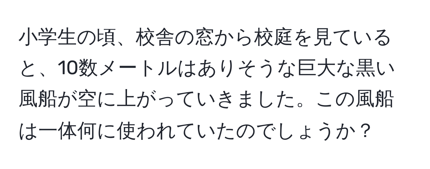 小学生の頃、校舎の窓から校庭を見ていると、10数メートルはありそうな巨大な黒い風船が空に上がっていきました。この風船は一体何に使われていたのでしょうか？