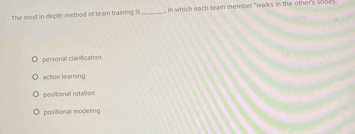 The most in-depth method of team training is _, in which each team member "walks in the other's shoes.
personal clarification
action learning
positional rotation
positional modeling