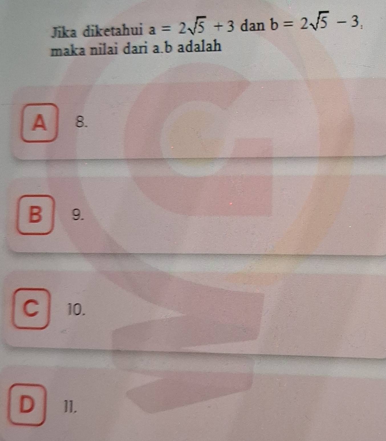 Jika diketahui a=2sqrt(5)+3 dan b=2sqrt(5)-3, 
maka nilai dari a. b adalah
A 8.
B 9.
C10.
D 11.