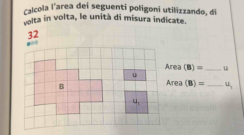 Calcola l’area dei seguenti poligoni utilizzando, di 
volta in volta, le unità di misura indicate. 
32 
Area (B)= _ u
u 
B 
Area (B)= _  u_1
u_1