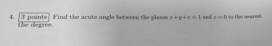 [3 points| Find the acute angle between the planes x+y+z=1 and z=0 to the nearest 
the degree.