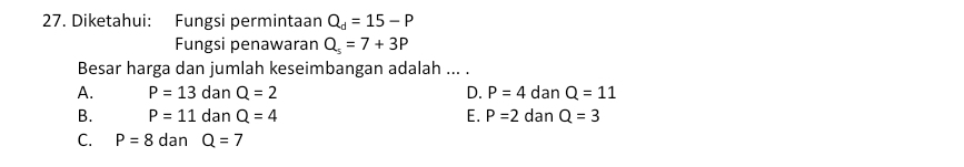 Diketahui: Fungsi permintaan Q_d=15-P
Fungsi penawaran Q_s=7+3P
Besar harga dan jumlah keseimbangan adalah ... .
A. P=13 dan Q=2 D. P=4danQ=11
B. P=11 dan Q=4 E. P=2danQ=3
C. P=8 dan Q=7