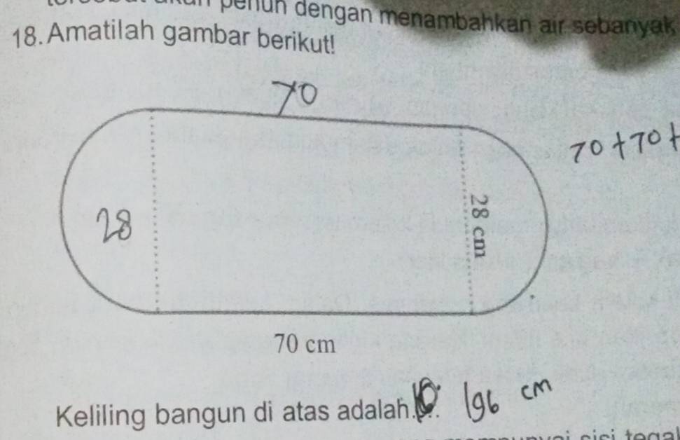 penun dengan menambahkan air sebanyak . 
18.Amatilah gambar berikut! 
Keliling bangun di atas adalah.