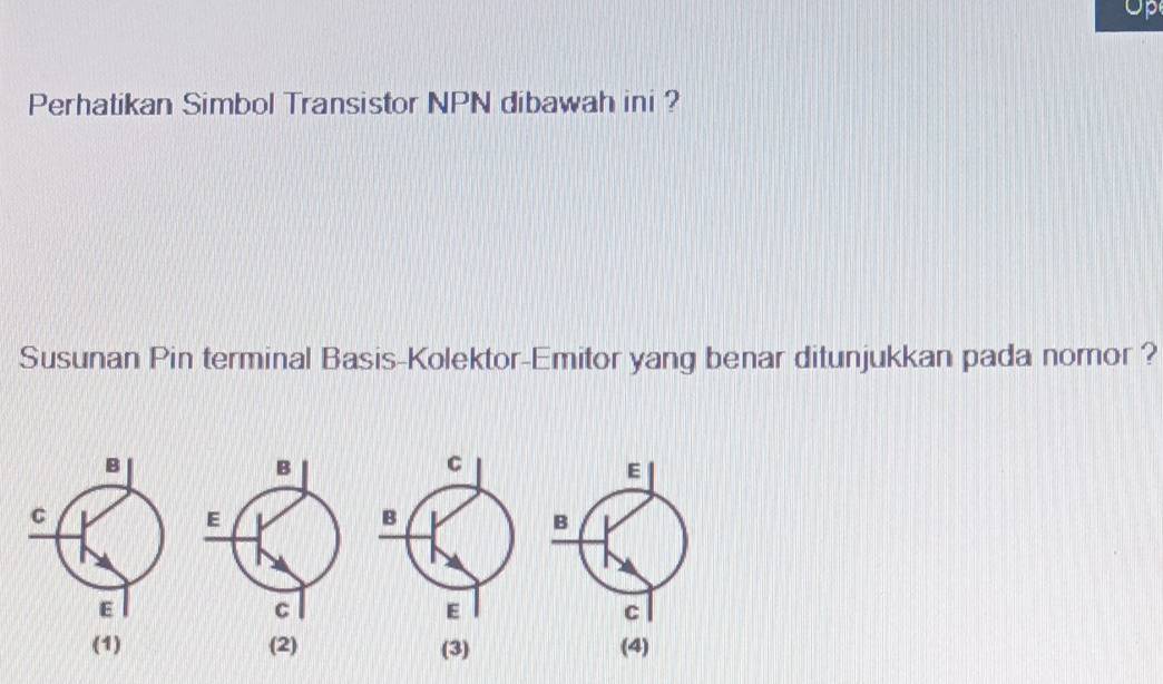 Op
Perhatikan Simbol Transistor NPN dibawah ini ?
Susunan Pin terminal Basis-Kolektor-Emitor yang benar ditunjukkan pada nomor ?
B
C
E
E
B
B
C
E
C
(1) (2) (3) (4)