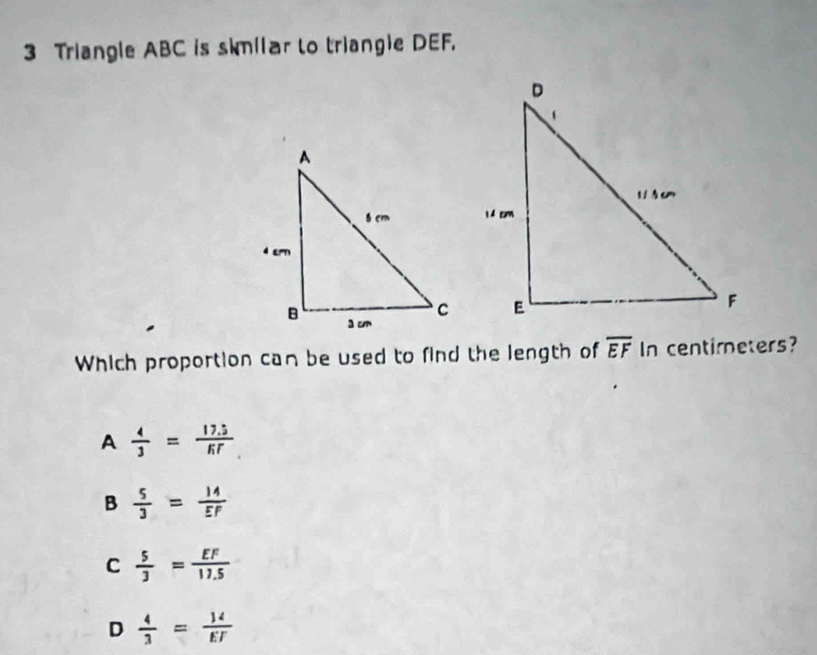 Triangle ABC is skmilar to triangie DEF.
Which proportion can be used to find the length of overline EF In centimeters?
A  4/3 = (17.5)/ET 
B  5/3 = 14/EF 
C  5/3 = EF/17.5 
D  4/3 = 14/ET 