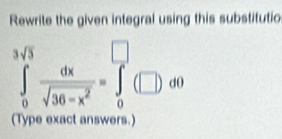 Rewrite the given integral using this substitutic
∈tlimits _0^((3sqrt(3))frac dx)sqrt(36-x^2)=∈tlimits _0^(□)(□ )d0
(Type exact answers.)