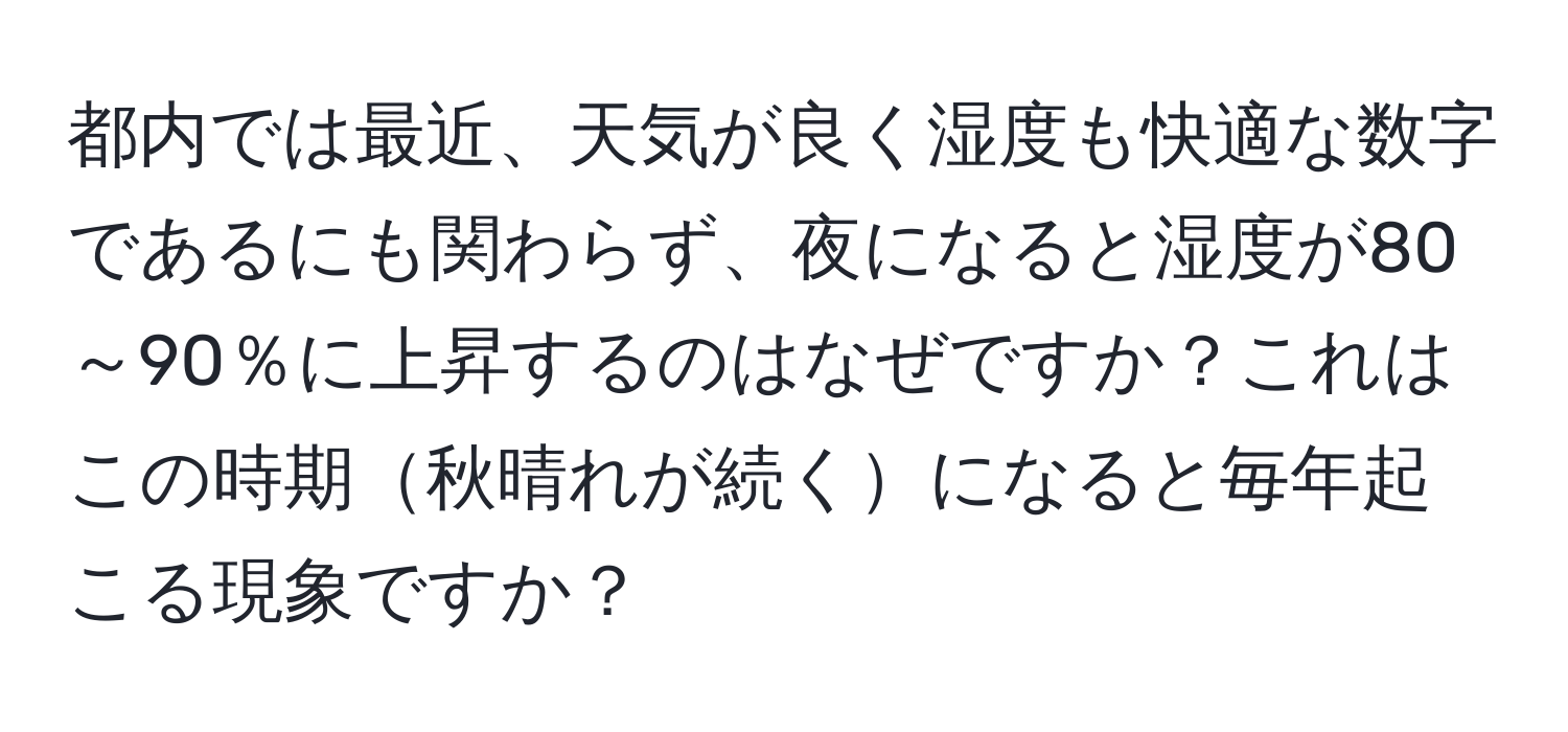 都内では最近、天気が良く湿度も快適な数字であるにも関わらず、夜になると湿度が80～90％に上昇するのはなぜですか？これはこの時期秋晴れが続くになると毎年起こる現象ですか？