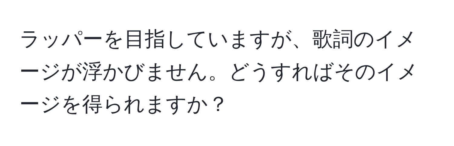 ラッパーを目指していますが、歌詞のイメージが浮かびません。どうすればそのイメージを得られますか？