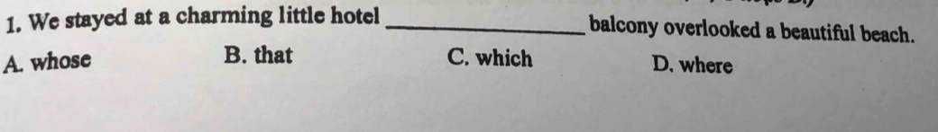 We stayed at a charming little hotel _balcony overlooked a beautiful beach.
B. that
A. whose C. which D. where