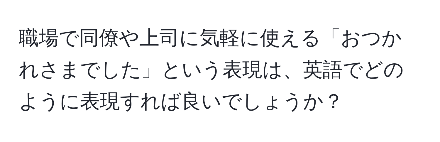 職場で同僚や上司に気軽に使える「おつかれさまでした」という表現は、英語でどのように表現すれば良いでしょうか？