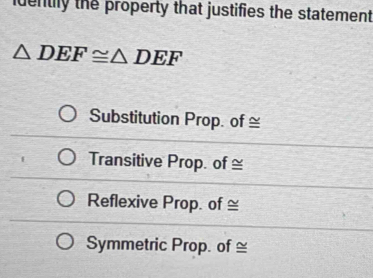 identily the property that justifies the statement
△ DEF≌ △ DEF
Substitution Prop. of ≅
Transitive Prop. of ≌
Reflexive Prop. of ≌
Symmetric Prop. of ≅