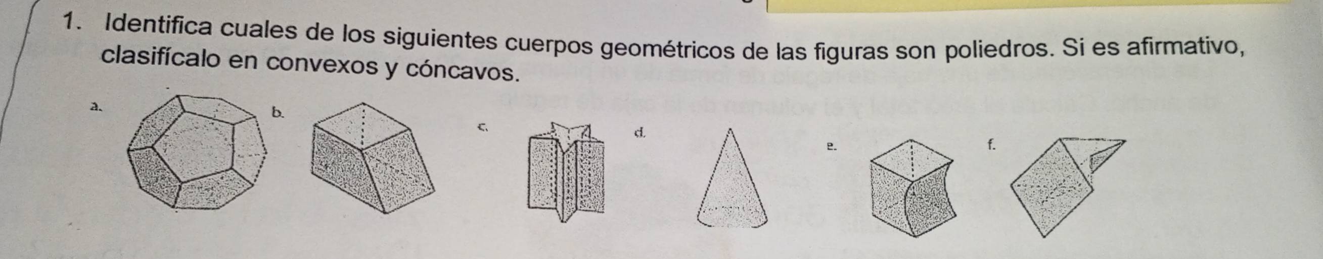 Identifica cuales de los siguientes cuerpos geométricos de las figuras son poliedros. Si es afirmativo, 
clasifícalo en convexos y cóncavos. 
a. 
C 
d. 
f.