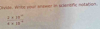 Divide. Write your answer in scientific notation.
 (2* 10^(10))/4* 10^(-6) 