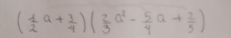 ( 1/2 a+ 3/4 )( 2/3 a^2- 5/4 a+ 2/5 )