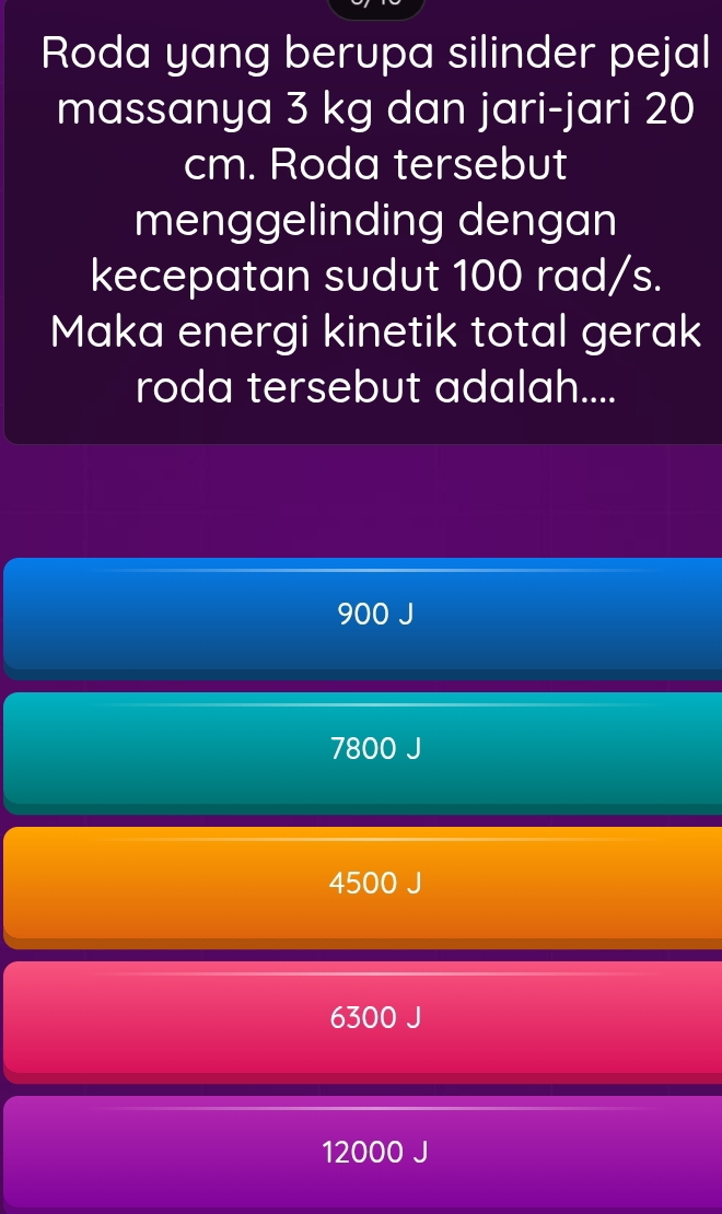 Roda yang berupa silinder pejal
massanya 3 kg dan jari-jari 20
cm. Roda tersebut
menggelinding dengan
kecepatan sudut 100 rad/s.
Maka energi kinetik total gerak
roda tersebut adalah....
900 J
7800 J
4500 J
6300 J
12000 J