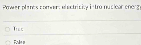 Power plants convert electricity intro nuclear energy
True
False