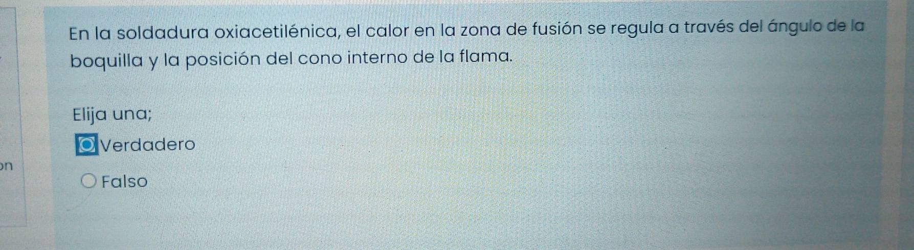 En la soldadura oxiacetilénica, el calor en la zona de fusión se regula a través del ángulo de la
boquilla y la posición del cono interno de la flama.
Elija una;
Verdadero
n
Falso