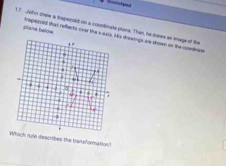 Scratchped
17. John drew a trapezoid on a coordinate plane. Then, he draws an image of the
piane below.
Which rule describes the transformation?