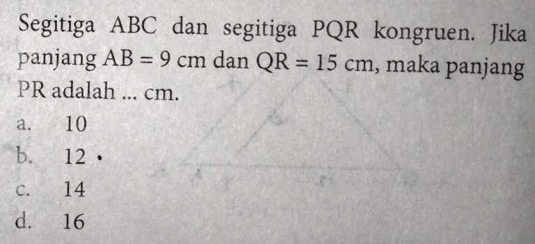 Segitiga ABC dan segitiga PQR kongruen. Jika
panjang AB=9cm dan QR=15cm , maka panjang
PR adalah ... cm.
a. 10
b. 12
c. 14
d. 16