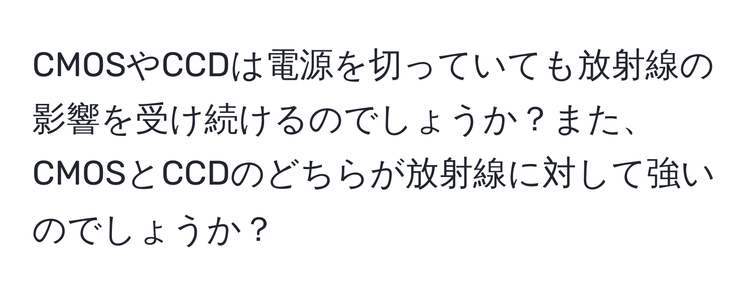 CMOSやCCDは電源を切っていても放射線の影響を受け続けるのでしょうか？また、CMOSとCCDのどちらが放射線に対して強いのでしょうか？