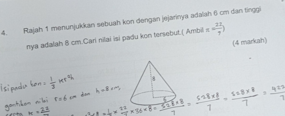 Rajah 1 menunjukkan sebuah kon dengan jejarinya adalah 6 cm dan tinggi 
nya adalah 8 cm.Cari nilai isi padu kon tersebut.( Ambil π = 22/7 )
(4 markah)