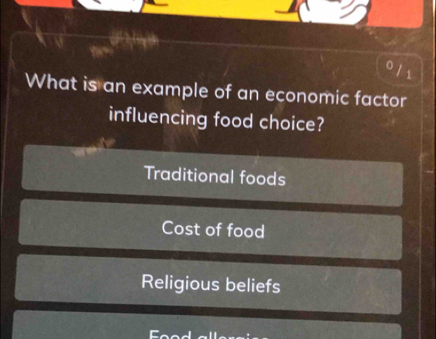 What is an example of an economic factor
influencing food choice?
Traditional foods
Cost of food
Religious beliefs