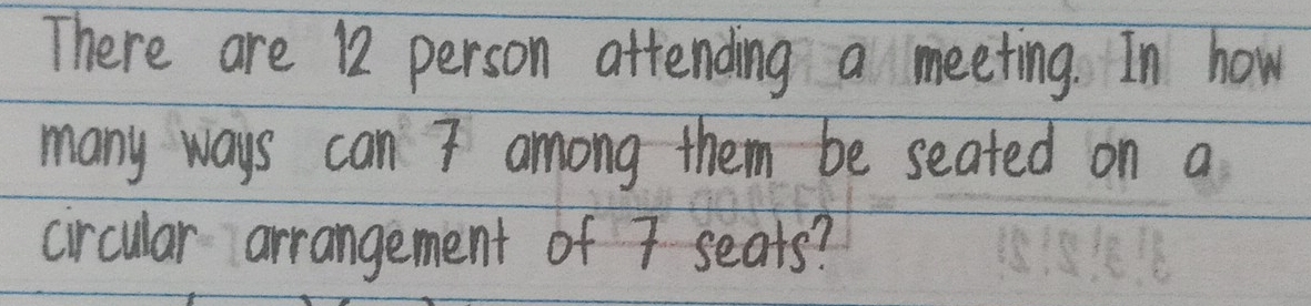 There are 12 person attending a meeting. In how 
many ways can I among them be seated on a 
circular arrangement of 7 seats?